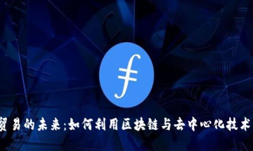 探索Web3与数字贸易的未来：如何利用区块链与去中心化技术重塑全球商业格局